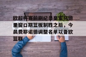 官网电脑版入口欧超杯赛前刷纪录皇家马德里窗口期篮板制胜之后，今晨费耶诺德调整名单以备欧篮联(郭德纲早期被背刺)
